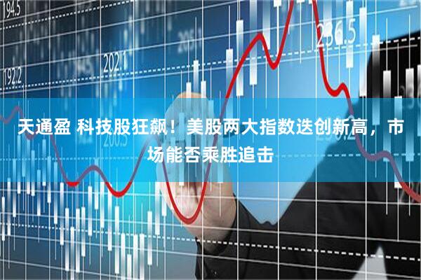 天通盈 科技股狂飙！美股两大指数迭创新高，市场能否乘胜追击