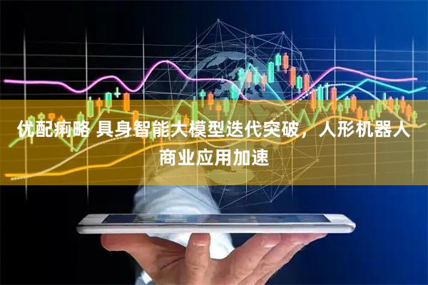 优配痢略 具身智能大模型迭代突破，人形机器人商业应用加速