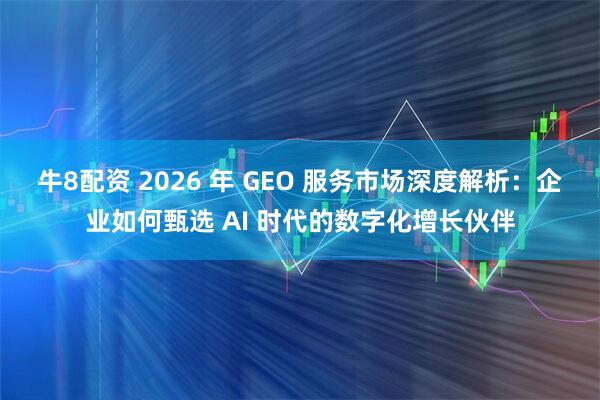 牛8配资 2026 年 GEO 服务市场深度解析：企业如何甄选 AI 时代的数字化增长伙伴