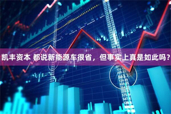 凯丰资本 都说新能源车很省，但事实上真是如此吗？