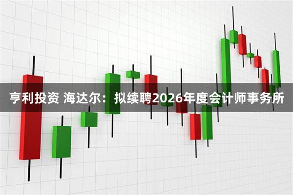 亨利投资 海达尔：拟续聘2026年度会计师事务所