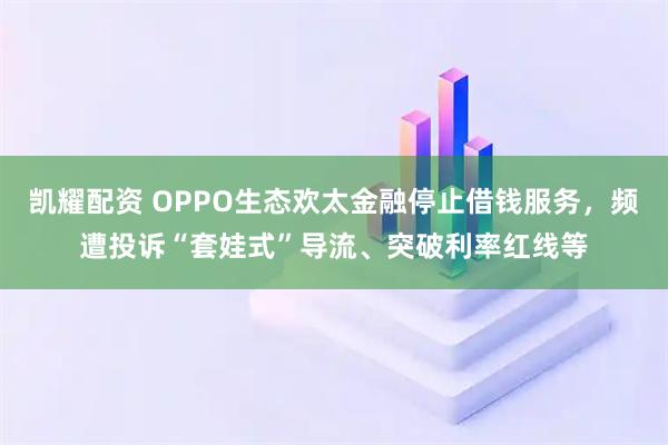 凯耀配资 OPPO生态欢太金融停止借钱服务,频遭投诉“套娃式”导流、突破利率红线等