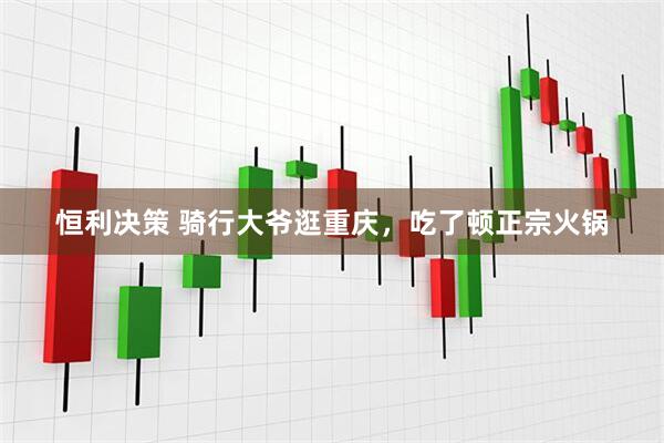 恒利决策 骑行大爷逛重庆，吃了顿正宗火锅