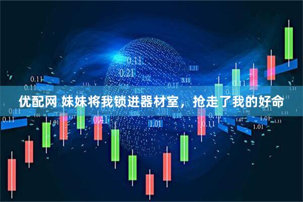 优配网 妹妹将我锁进器材室，抢走了我的好命
