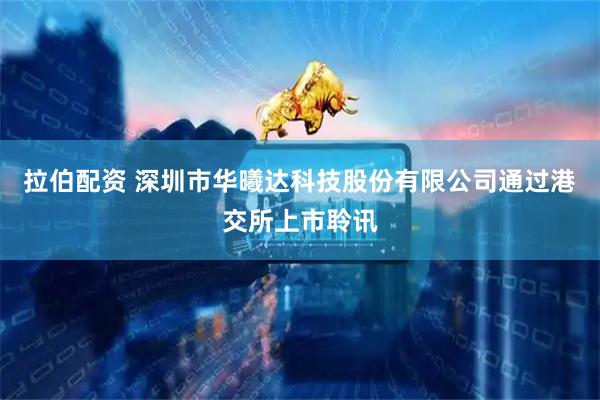 拉伯配资 深圳市华曦达科技股份有限公司通过港交所上市聆讯