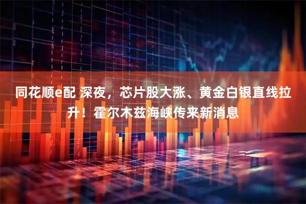 同花顺e配 深夜，芯片股大涨、黄金白银直线拉升！霍尔木兹海峡传来新消息