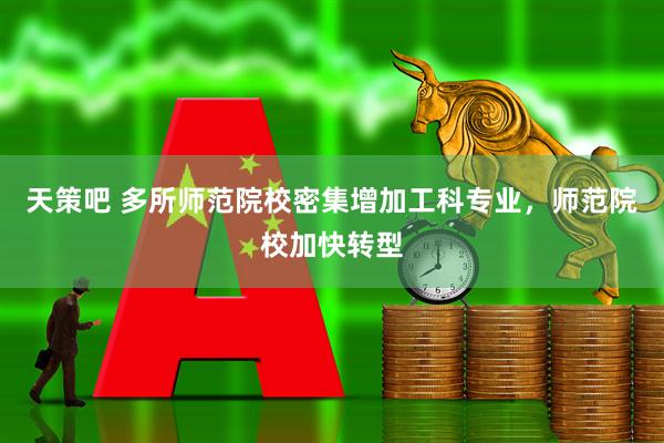 天策吧 多所师范院校密集增加工科专业,师范院校加快转型