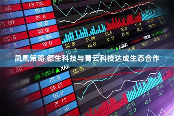 凤凰策略 德生科技与青云科技达成生态合作