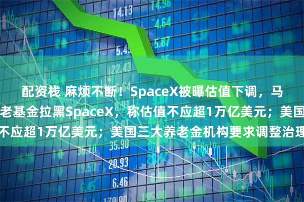 配资栈 麻烦不断！SpaceX被曝估值下调，马斯克火速辟谣！丹麦养老基金拉黑SpaceX，称估值不应超1万亿美元；美国三大养老金机构要求调整治理结构