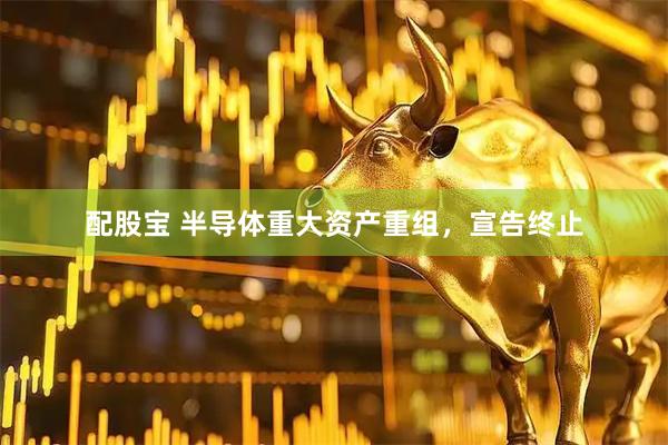 配股宝 半导体重大资产重组,宣告终止