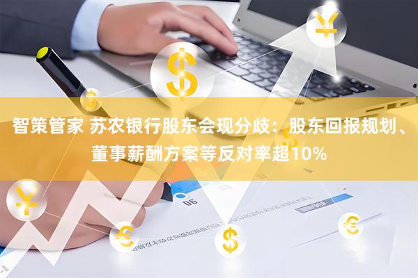 智策管家 苏农银行股东会现分歧：股东回报规划、董事薪酬方案等反对率超10%