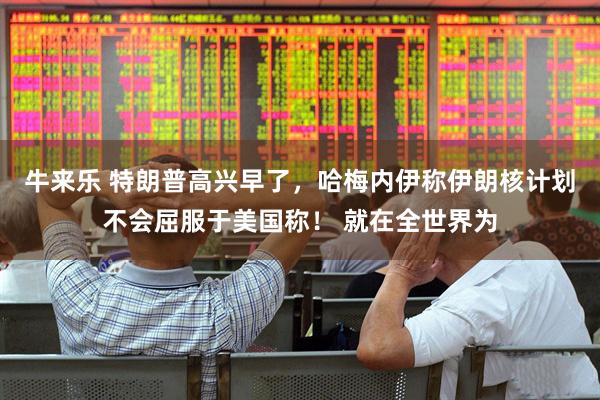 牛来乐 特朗普高兴早了，哈梅内伊称伊朗核计划不会屈服于美国称！ 就在全世界为