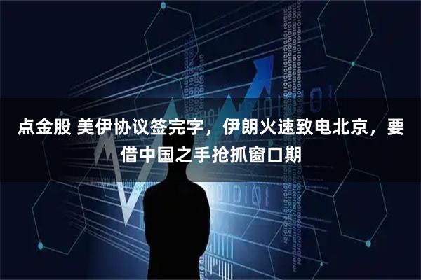 点金股 美伊协议签完字，伊朗火速致电北京，要借中国之手抢抓窗口期