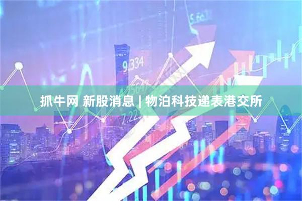 抓牛网 新股消息 | 物泊科技递表港交所