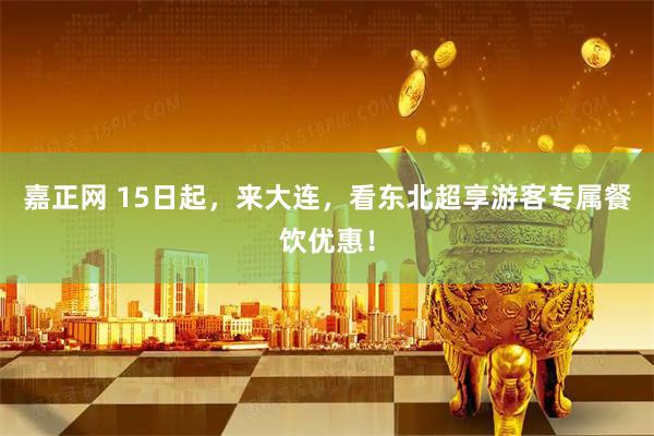 嘉正网 15日起,来大连,看东北超享游客专属餐饮优惠!