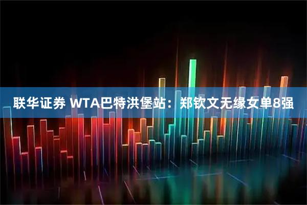 联华证券 WTA巴特洪堡站：郑钦文无缘女单8强