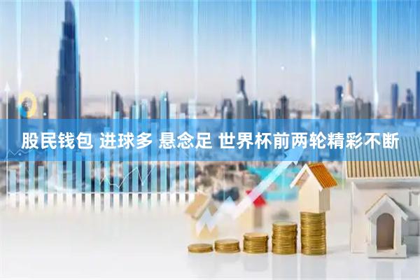 股民钱包 进球多 悬念足 世界杯前两轮精彩不断