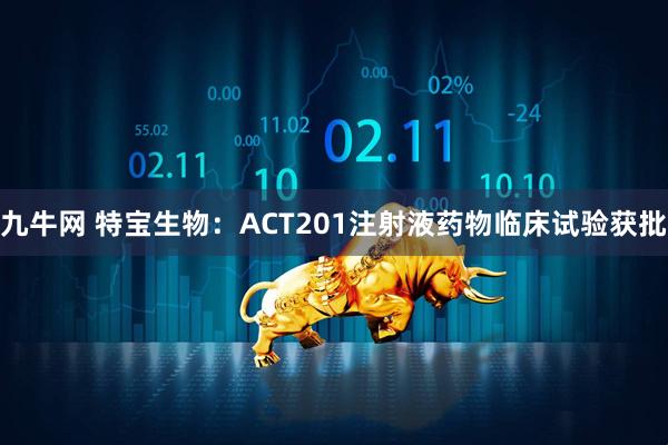 九牛网 特宝生物：ACT201注射液药物临床试验获批