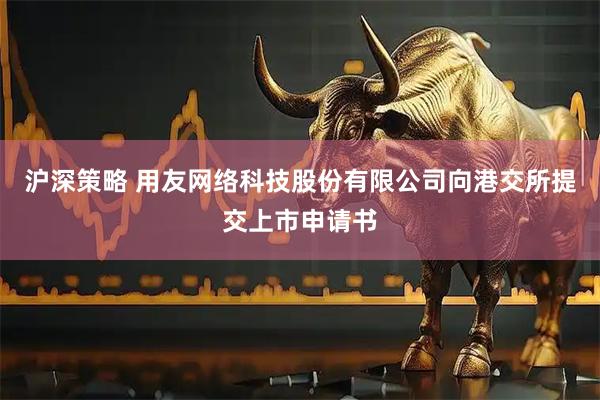 沪深策略 用友网络科技股份有限公司向港交所提交上市申请书