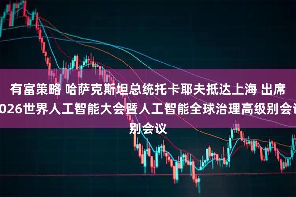 有富策略 哈萨克斯坦总统托卡耶夫抵达上海 出席2026世界人工智能大会暨人工智能全球治理高级别会议