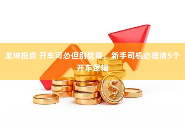 龙坤投资 开车可怂但别犹豫，新手司机必理清5个开车逻辑