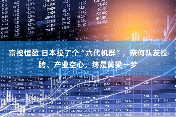 富投恒盈 日本拉了个“六代机群”,奈何队友拉胯、产业空心,终是黄粱一梦