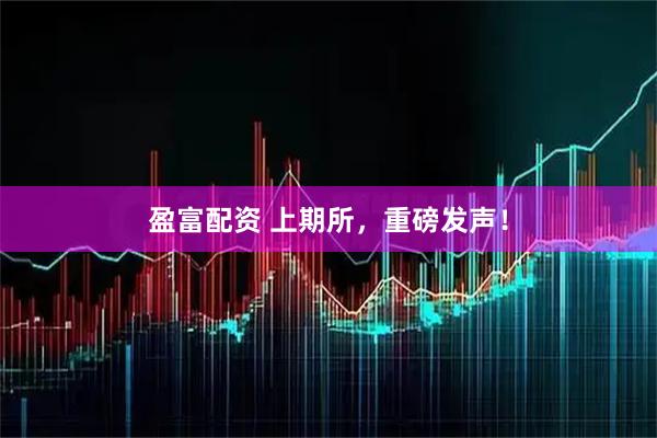 盈富配资 上期所，重磅发声！