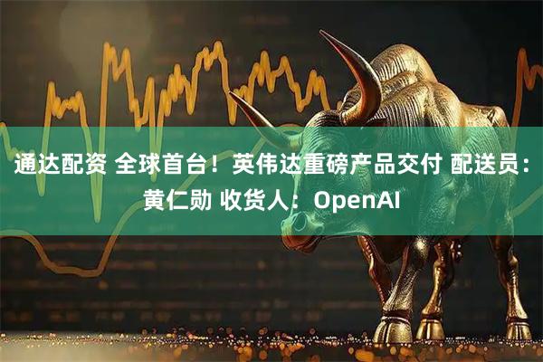 通达配资 全球首台！英伟达重磅产品交付 配送员：黄仁勋 收货人：OpenAI