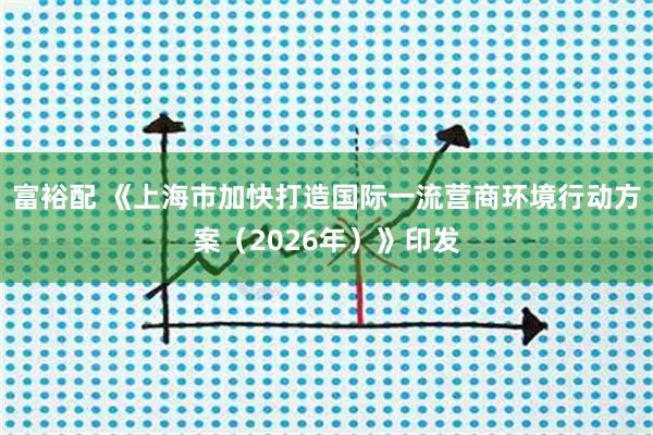 富裕配 《上海市加快打造国际一流营商环境行动方案（2026年）》印发
