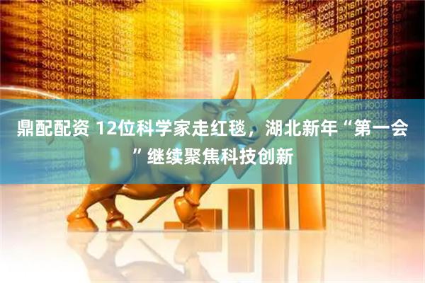 鼎配配资 12位科学家走红毯,湖北新年“第一会”继续聚焦科技创新