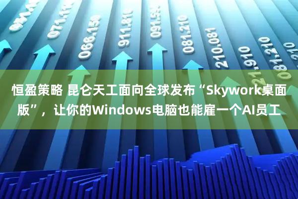 恒盈策略 昆仑天工面向全球发布“Skywork桌面版”,让你的Windows电脑也能雇一个AI员工
