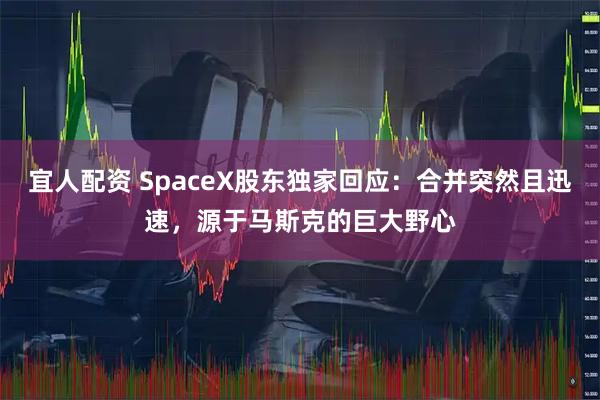 宜人配资 SpaceX股东独家回应：合并突然且迅速，源于马斯克的巨大野心