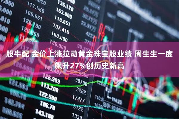 股牛配 金价上涨拉动黄金珠宝股业绩 周生生一度飙升27%创历史新高