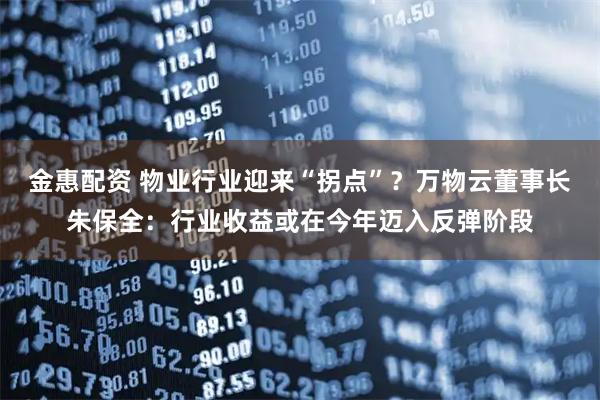 金惠配资 物业行业迎来“拐点”？万物云董事长朱保全：行业收益或在今年迈入反弹阶段