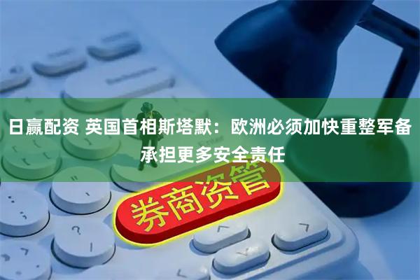 日赢配资 英国首相斯塔默：欧洲必须加快重整军备 承担更多安全责任