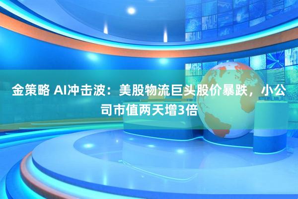 金策略 AI冲击波：美股物流巨头股价暴跌，小公司市值两天增3倍