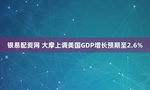 银易配资网 大摩上调美国GDP增长预期至2.6%