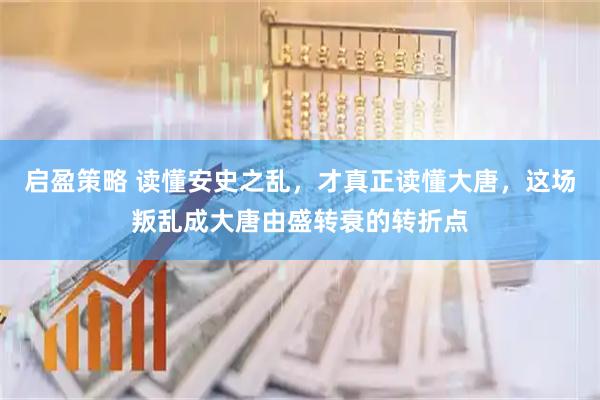 启盈策略 读懂安史之乱，才真正读懂大唐，这场叛乱成大唐由盛转衰的转折点