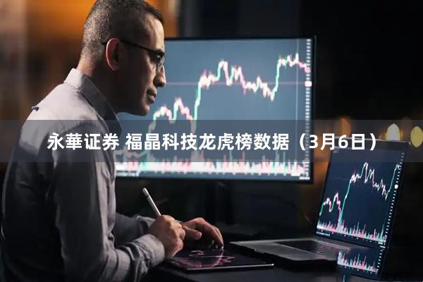 永華证券 福晶科技龙虎榜数据(3月6日)