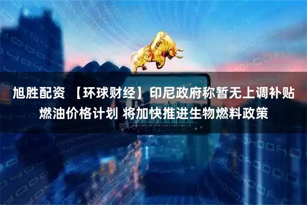 旭胜配资 【环球财经】印尼政府称暂无上调补贴燃油价格计划 将加快推进生物燃料政策
