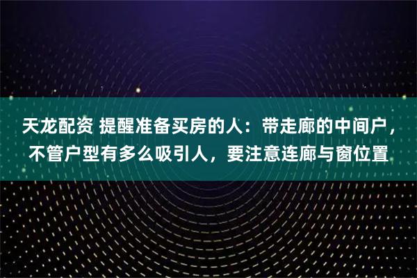 天龙配资 提醒准备买房的人：带走廊的中间户，不管户型有多么吸引人，要注意连廊与窗位置