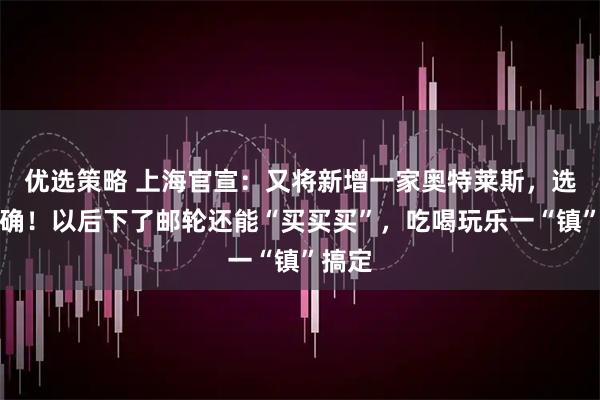 优选策略 上海官宣:又将新增一家奥特莱斯,选址明确!以后下了邮轮还能“买买买”,吃喝玩乐一“镇”搞定