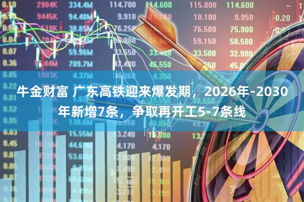 牛金财富 广东高铁迎来爆发期，2026年-2030年新增7条，争取再开工5-7条线