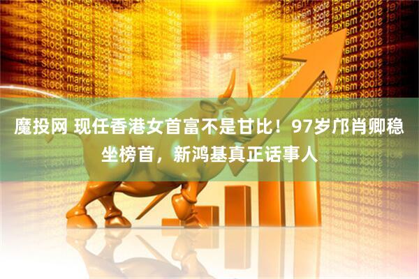 魔投网 现任香港女首富不是甘比！97岁邝肖卿稳坐榜首，新鸿基真正话事人
