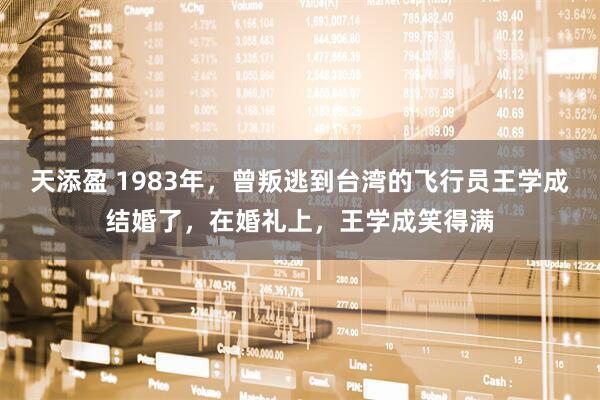 天添盈 1983年，曾叛逃到台湾的飞行员王学成结婚了，在婚礼上，王学成笑得满