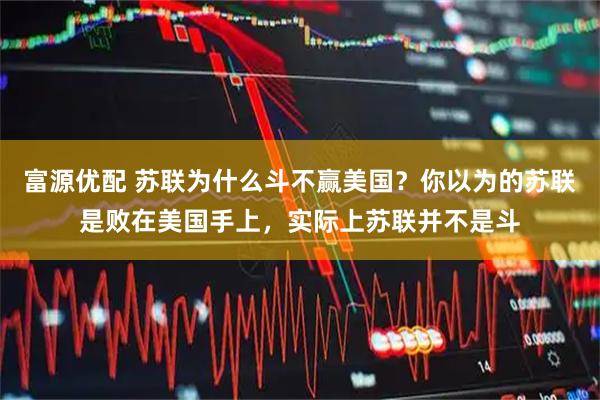 富源优配 苏联为什么斗不赢美国?你以为的苏联是败在美国手上,实际上苏联并不是斗