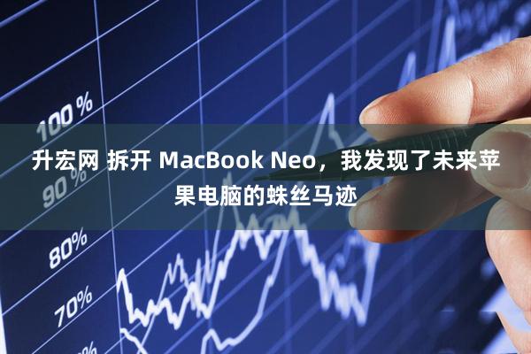 升宏网 拆开 MacBook Neo，我发现了未来苹果电脑的蛛丝马迹