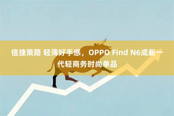 信捷策路 轻薄好手感，OPPO Find N6成新一代轻商务时尚单品
