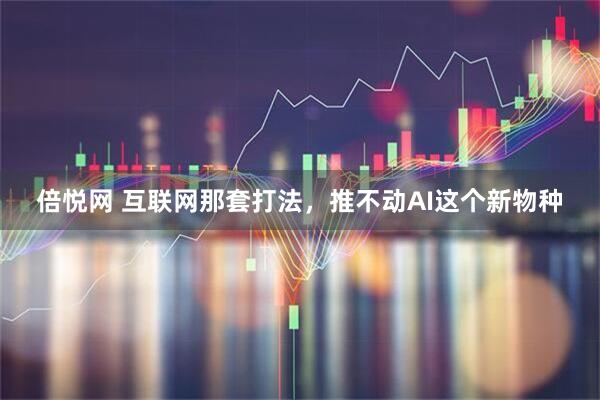 倍悦网 互联网那套打法，推不动AI这个新物种