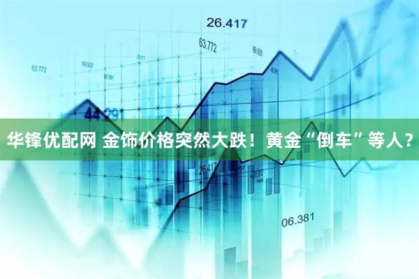 华锋优配网 金饰价格突然大跌！黄金“倒车”等人？